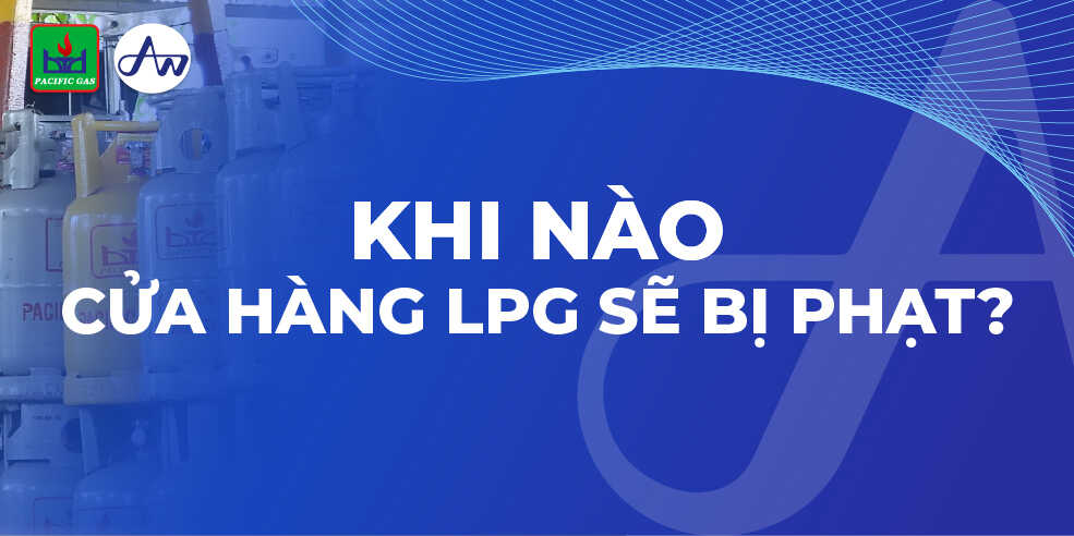 Trường hợp nào chủ cửa hàng LPG chai sẽ bị phạt hành chính?